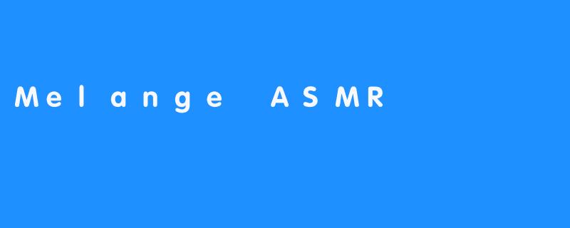 探索“Melange ASMR”：身心放松的新体验